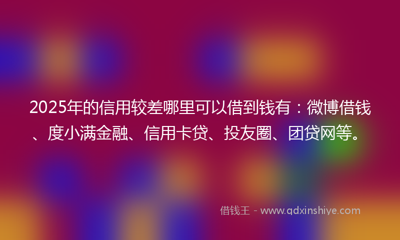 2025年的信用较差哪里可以借到钱有：微博借钱、度小满金融、信用卡贷、投友圈、团贷网等。