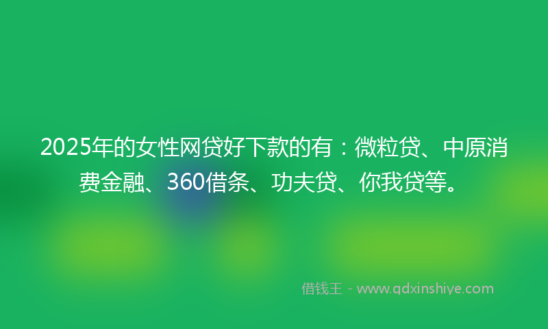 2025年的女性网贷好下款的有：微粒贷、中原消费金融、360借条、功夫贷、你我贷等。