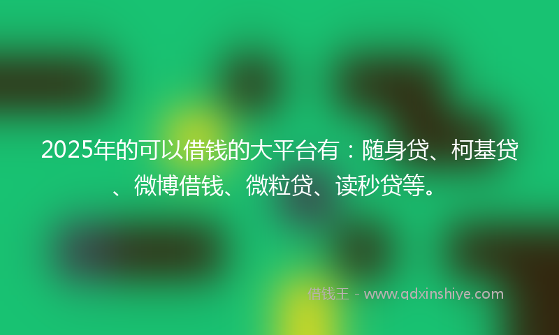 2025年的可以借钱的大平台有：随身贷、柯基贷、微博借钱、微粒贷、读秒贷等。