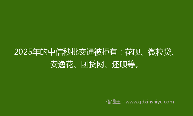 2025年的中信秒批交通被拒有：花呗、微粒贷、安逸花、团贷网、还呗等。