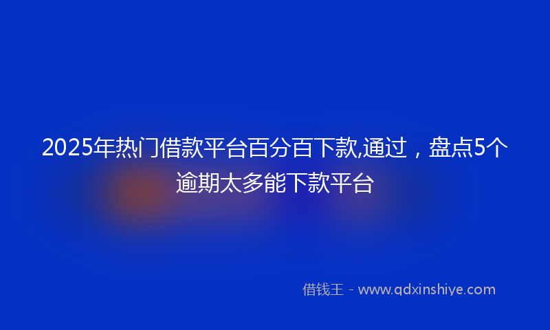2025年热门借款平台百分百下款,通过，盘点5个逾期太多能下款平台