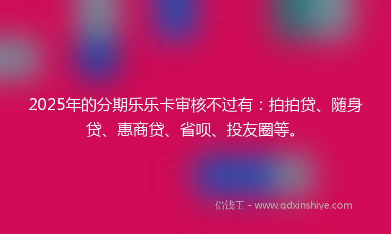 2025年的分期乐乐卡审核不过有：拍拍贷、随身贷、惠商贷、省呗、投友圈等。