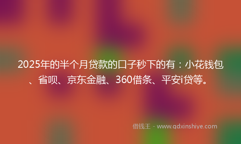 2025年的半个月贷款的口子秒下的有：小花钱包、省呗、京东金融、360借条、平安i贷等。