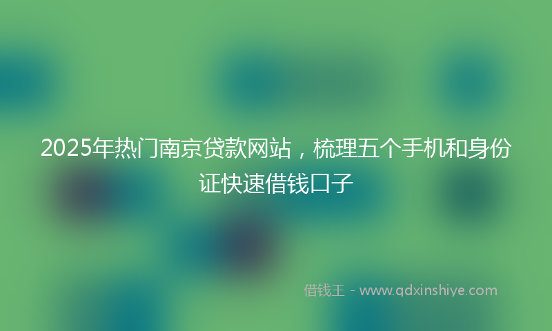2025年热门南京贷款网站，梳理五个手机和身份证快速借钱口子