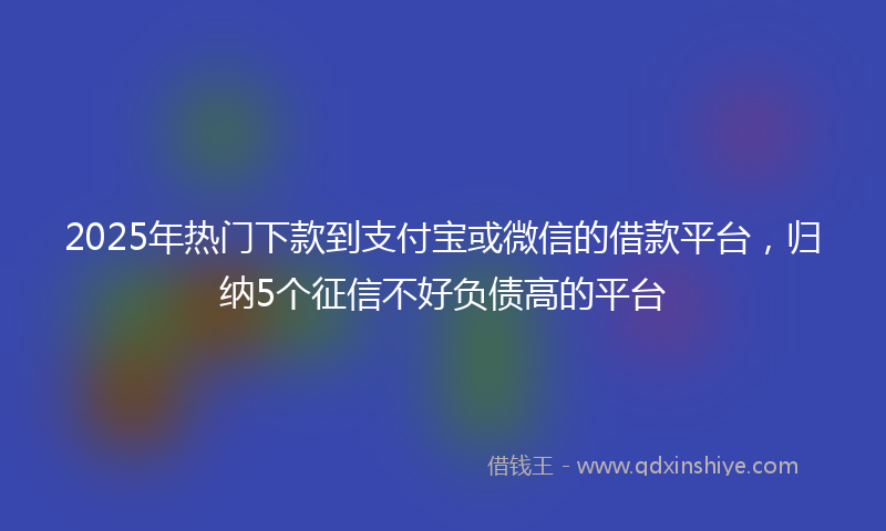 2025年热门下款到支付宝或微信的借款平台，归纳5个征信不好负债高的平台