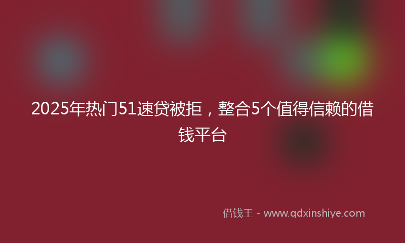 2025年热门51速贷被拒，整合5个值得信赖的借钱平台
