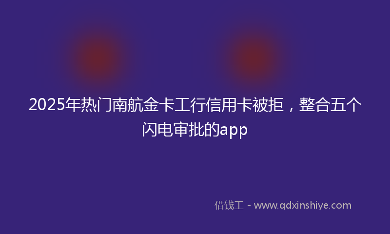 2025年热门南航金卡工行信用卡被拒，整合五个闪电审批的app