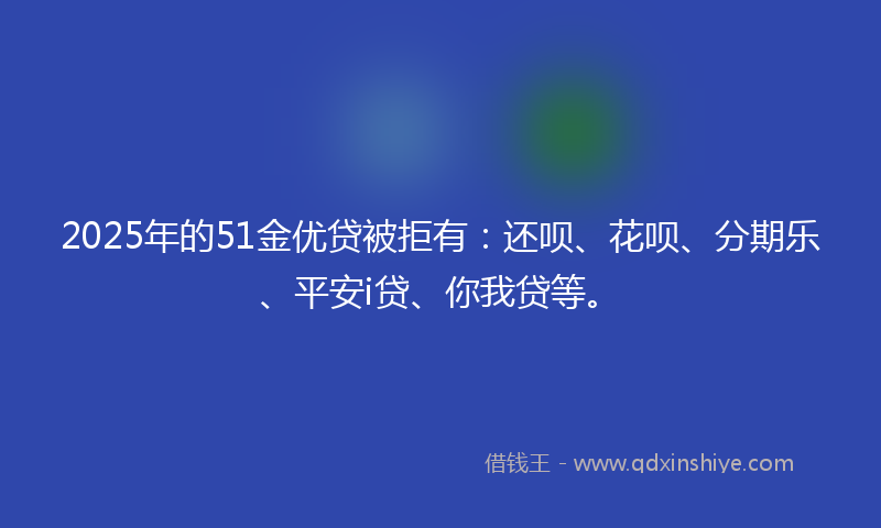 2025年的51金优贷被拒有：还呗、花呗、分期乐、平安i贷、你我贷等。