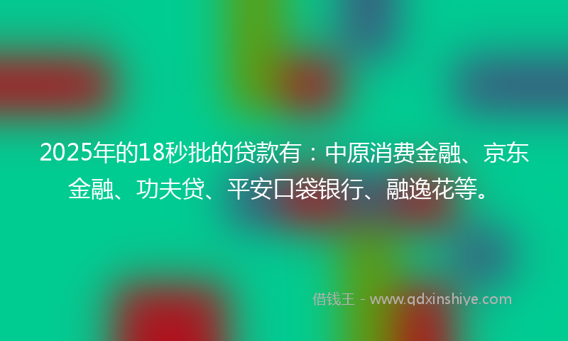 2025年的18秒批的贷款有：中原消费金融、京东金融、功夫贷、平安口袋银行、融逸花等。