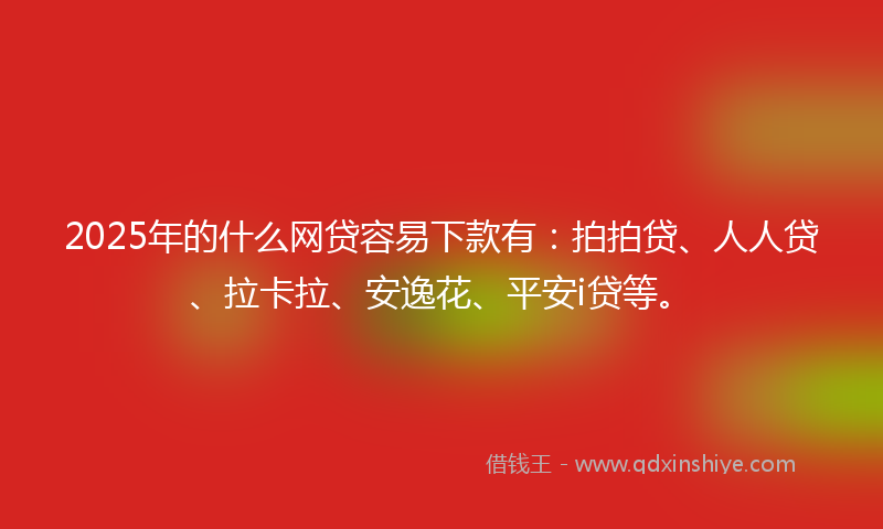 2025年的什么网贷容易下款有：拍拍贷、人人贷、拉卡拉、安逸花、平安i贷等。
