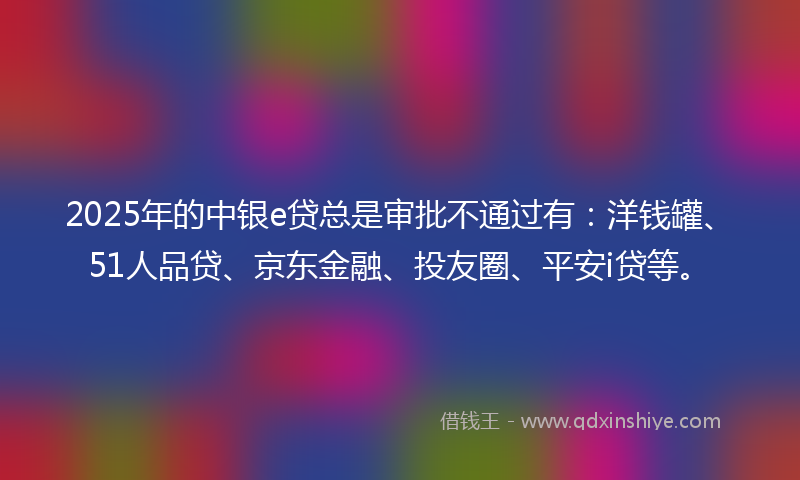 2025年的中银e贷总是审批不通过有：洋钱罐、51人品贷、京东金融、投友圈、平安i贷等。