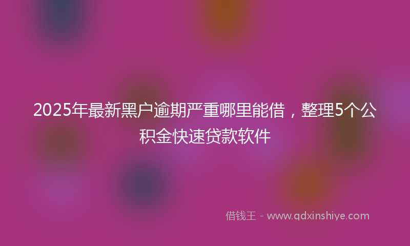 2025年最新黑户逾期严重哪里能借，整理5个公积金快速贷款软件