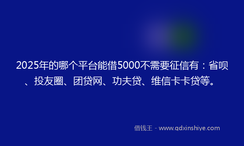 2025年的哪个平台能借5000不需要征信有：省呗、投友圈、团贷网、功夫贷、维信卡卡贷等。