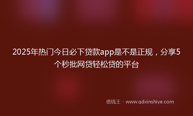 2025年热门今日必下贷款app是不是正规，分享5个秒批网贷轻松贷的平台
