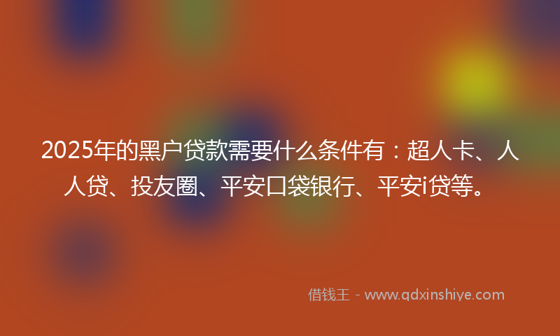 2025年的黑户贷款需要什么条件有：超人卡、人人贷、投友圈、平安口袋银行、平安i贷等。