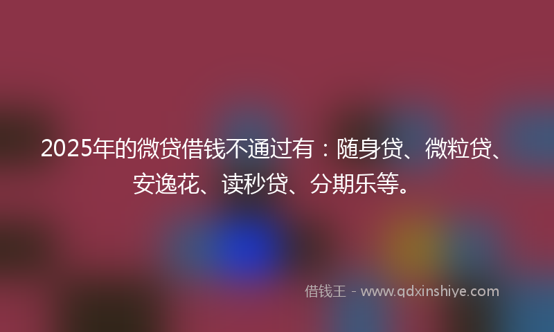 2025年的微贷借钱不通过有：随身贷、微粒贷、安逸花、读秒贷、分期乐等。