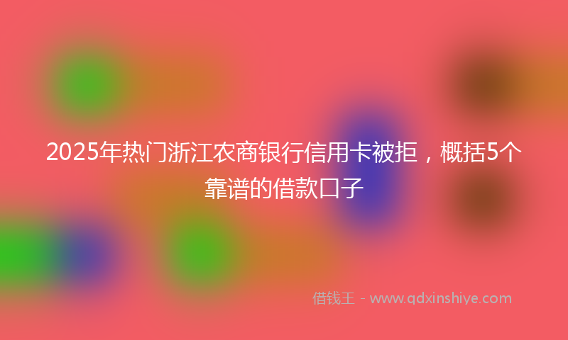 2025年热门浙江农商银行信用卡被拒，概括5个靠谱的借款口子