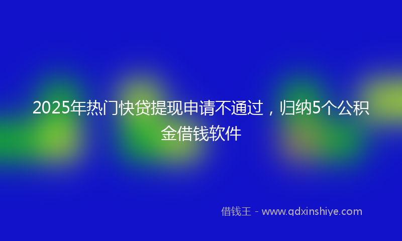 2025年热门快贷提现申请不通过，归纳5个公积金借钱软件