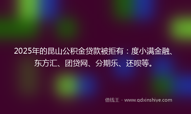 2025年的昆山公积金贷款被拒有：度小满金融、东方汇、团贷网、分期乐、还呗等。