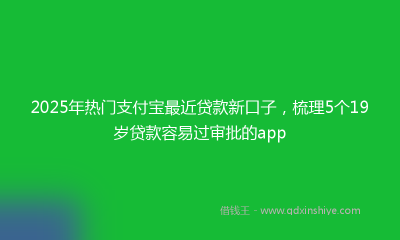 2025年热门支付宝最近贷款新口子，梳理5个19岁贷款容易过审批的app