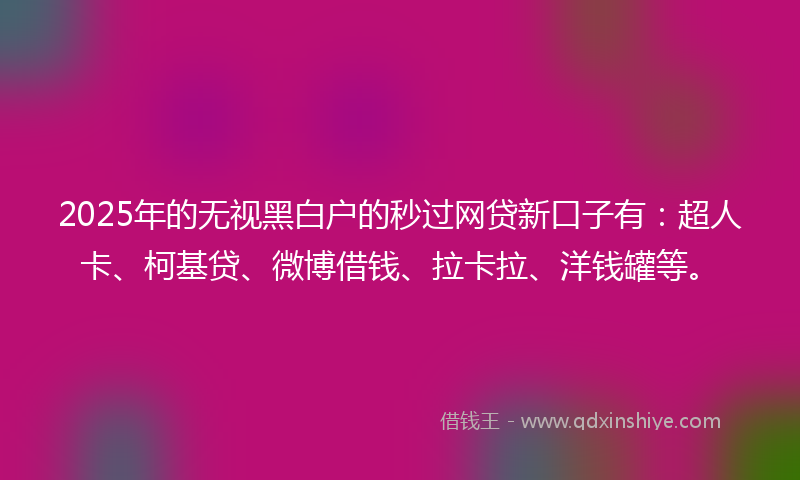 2025年的无视黑白户的秒过网贷新口子有：超人卡、柯基贷、微博借钱、拉卡拉、洋钱罐等。