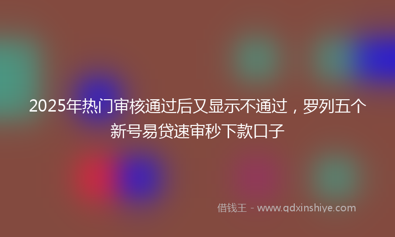 2025年热门审核通过后又显示不通过，罗列五个新号易贷速审秒下款口子