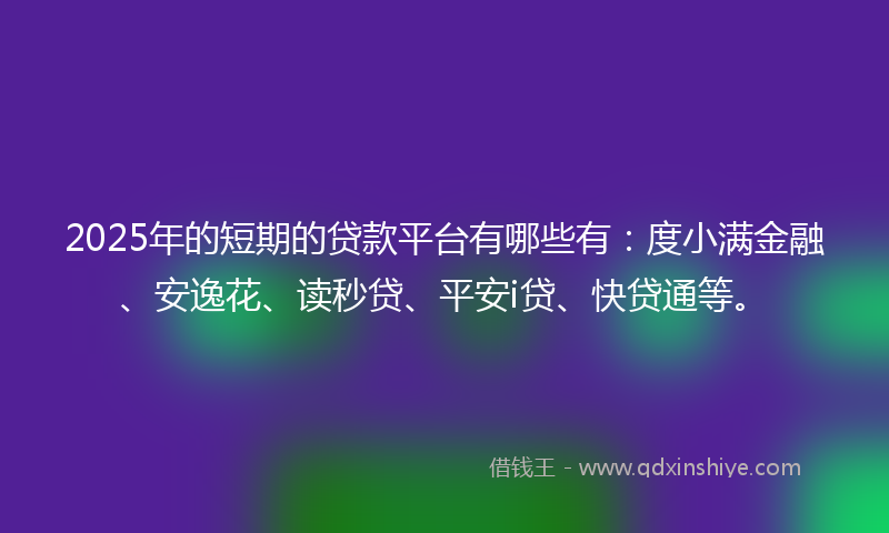 2025年的短期的贷款平台有哪些有：度小满金融、安逸花、读秒贷、平安i贷、快贷通等。