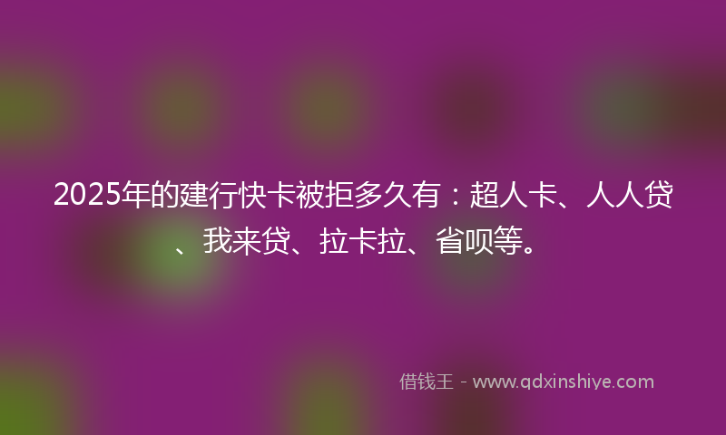 2025年的建行快卡被拒多久有：超人卡、人人贷、我来贷、拉卡拉、省呗等。
