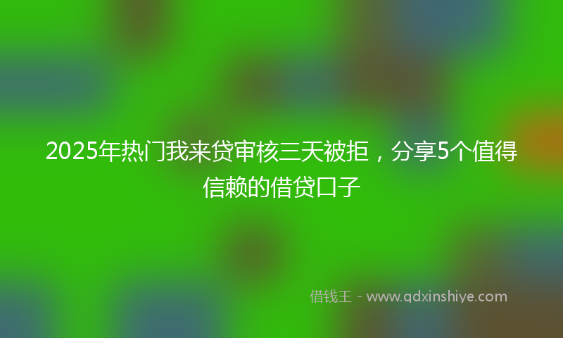 2025年热门我来贷审核三天被拒，分享5个值得信赖的借贷口子
