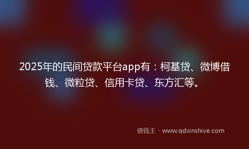 2025年的民间贷款平台app有：柯基贷、微博借钱、微粒贷、信用卡贷、东方汇等。