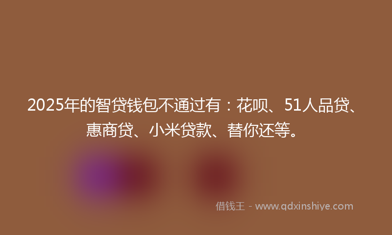 2025年的智贷钱包不通过有：花呗、51人品贷、惠商贷、小米贷款、替你还等。