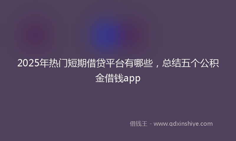 2025年热门短期借贷平台有哪些，总结五个公积金借钱app