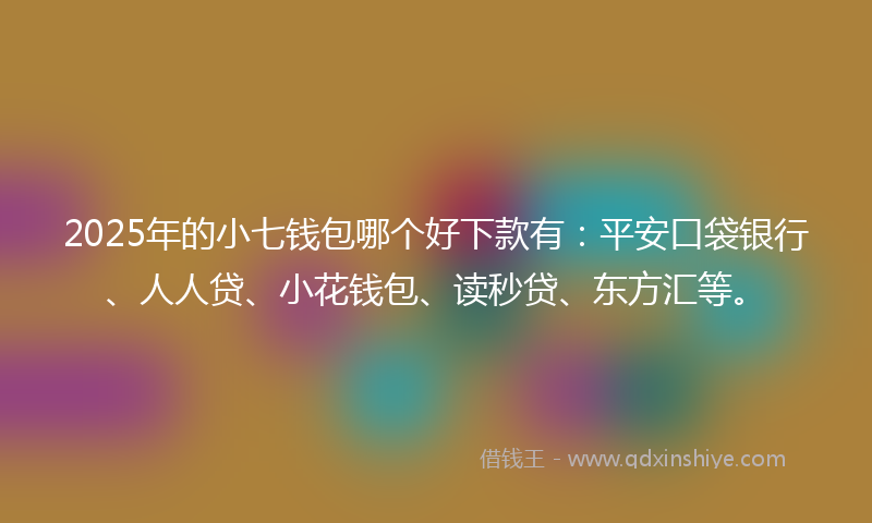 2025年的小七钱包哪个好下款有：平安口袋银行、人人贷、小花钱包、读秒贷、东方汇等。