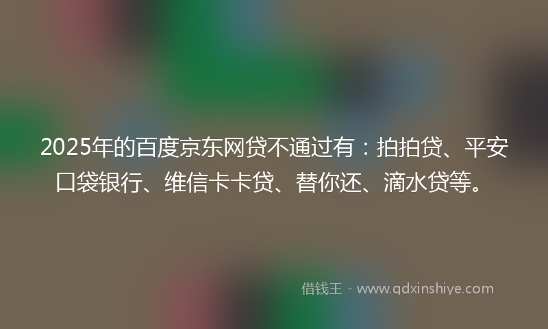 2025年的百度京东网贷不通过有：拍拍贷、平安口袋银行、维信卡卡贷、替你还、滴水贷等。