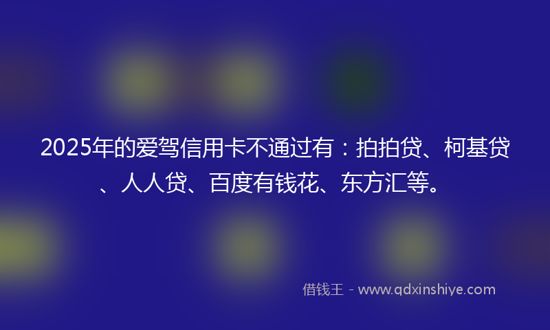 2025年的爱驾信用卡不通过有：拍拍贷、柯基贷、人人贷、百度有钱花、东方汇等。