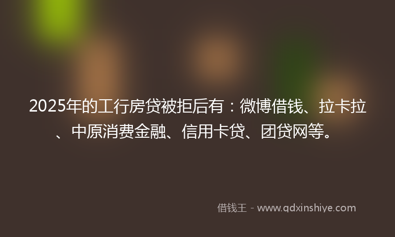 2025年的工行房贷被拒后有：微博借钱、拉卡拉、中原消费金融、信用卡贷、团贷网等。