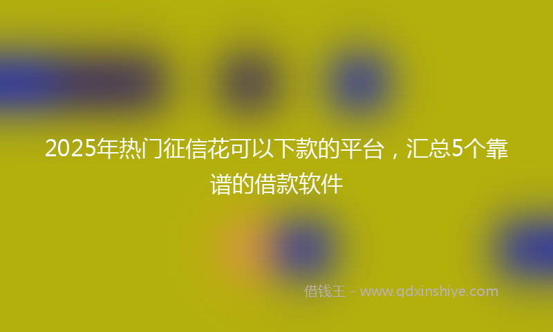 2025年热门征信花可以下款的平台，汇总5个靠谱的借款软件