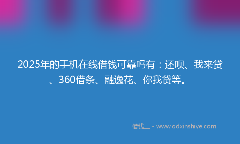 2025年的手机在线借钱可靠吗有：还呗、我来贷、360借条、融逸花、你我贷等。