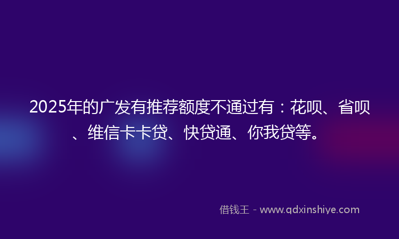 2025年的广发有推荐额度不通过有：花呗、省呗、维信卡卡贷、快贷通、你我贷等。