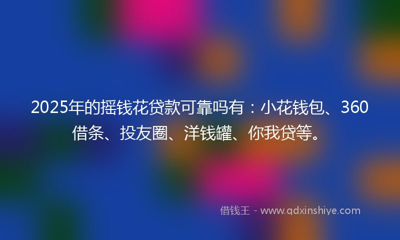 2025年的摇钱花贷款可靠吗有：小花钱包、360借条、投友圈、洋钱罐、你我贷等。