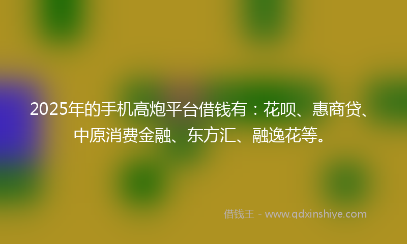 2025年的手机高炮平台借钱有：花呗、惠商贷、中原消费金融、东方汇、融逸花等。