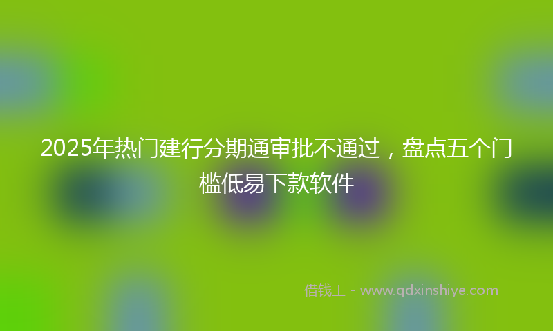2025年热门建行分期通审批不通过，盘点五个门槛低易下款软件