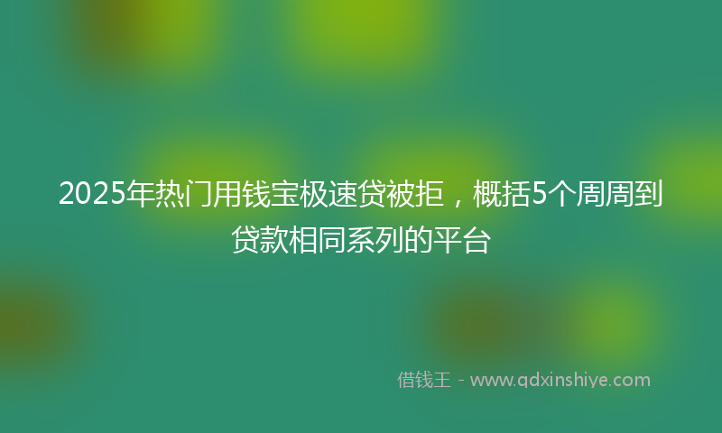 2025年热门用钱宝极速贷被拒，概括5个周周到贷款相同系列的平台