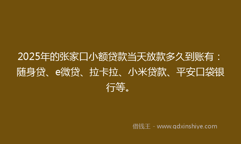 2025年的张家口小额贷款当天放款多久到账有：随身贷、e微贷、拉卡拉、小米贷款、平安口袋银行等。