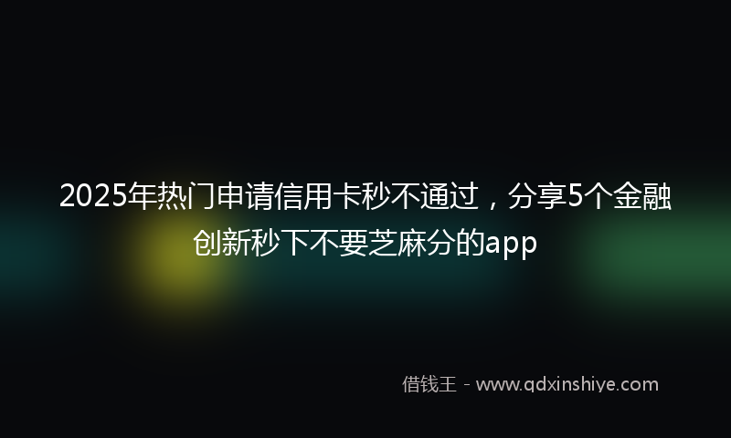 2025年热门申请信用卡秒不通过，分享5个金融创新秒下不要芝麻分的app