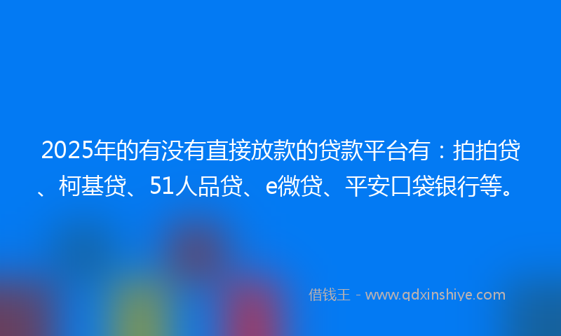 2025年的有没有直接放款的贷款平台有：拍拍贷、柯基贷、51人品贷、e微贷、平安口袋银行等。