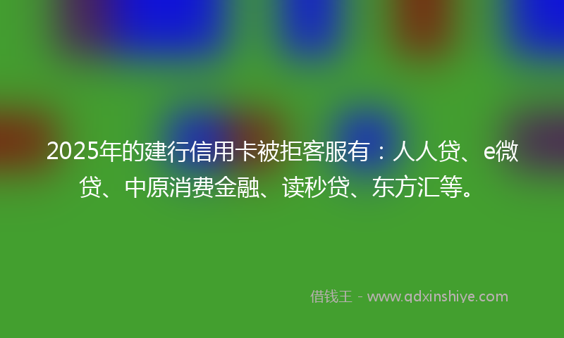 2025年的建行信用卡被拒客服有：人人贷、e微贷、中原消费金融、读秒贷、东方汇等。