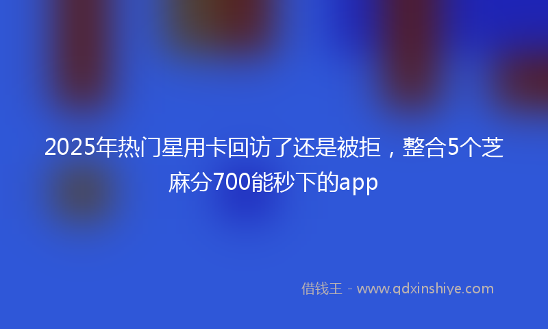 2025年热门星用卡回访了还是被拒，整合5个芝麻分700能秒下的app