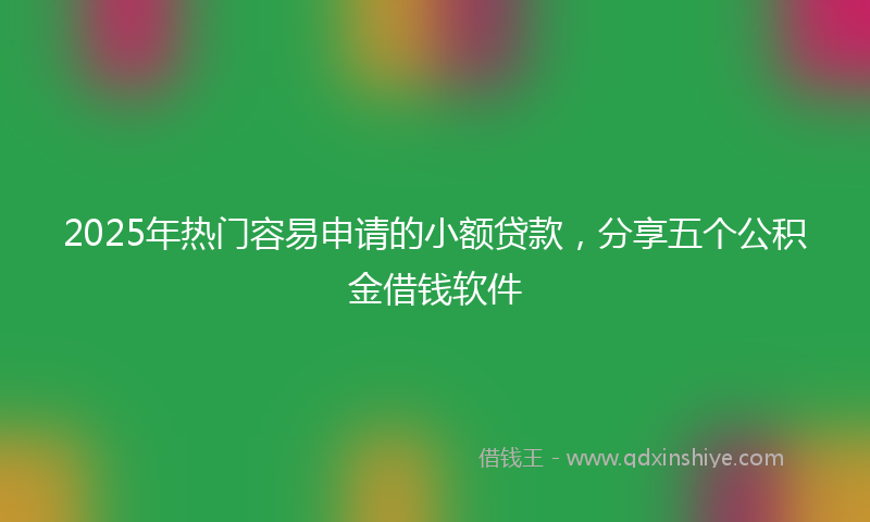 2025年热门容易申请的小额贷款，分享五个公积金借钱软件