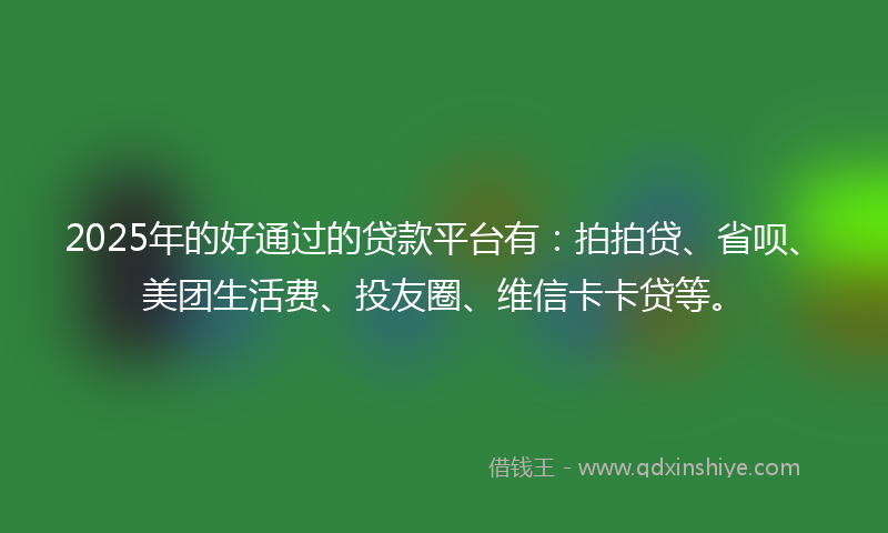 2025年的好通过的贷款平台有：拍拍贷、省呗、美团生活费、投友圈、维信卡卡贷等。